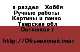  в раздел : Хобби. Ручные работы » Картины и панно . Тверская обл.,Осташков г.